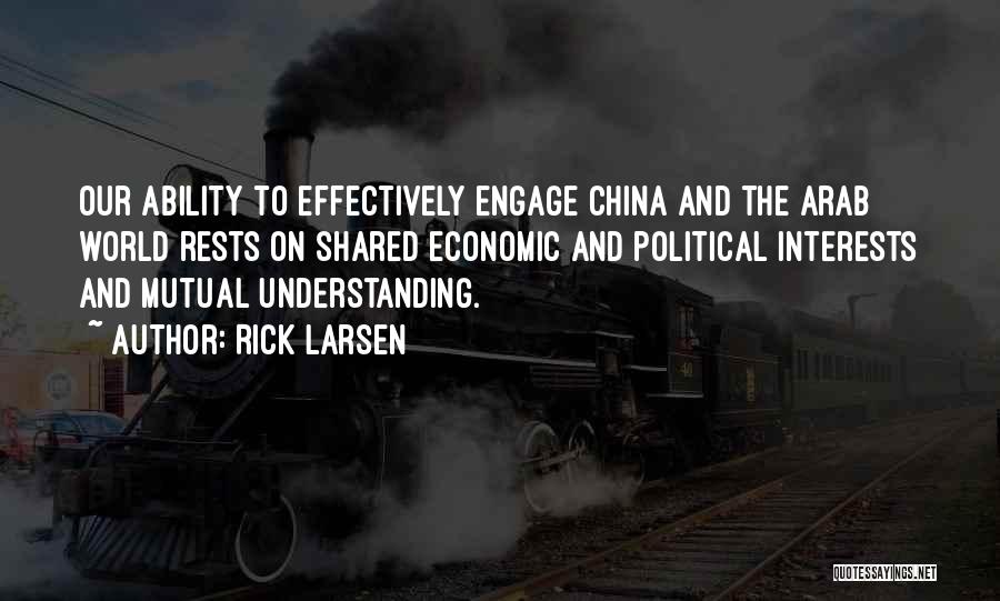 Rick Larsen Quotes: Our Ability To Effectively Engage China And The Arab World Rests On Shared Economic And Political Interests And Mutual Understanding.