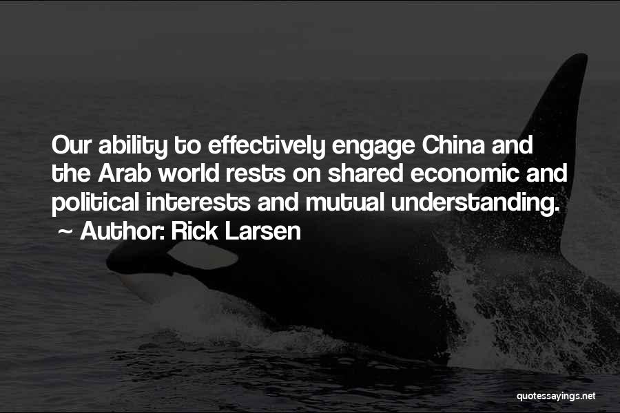 Rick Larsen Quotes: Our Ability To Effectively Engage China And The Arab World Rests On Shared Economic And Political Interests And Mutual Understanding.