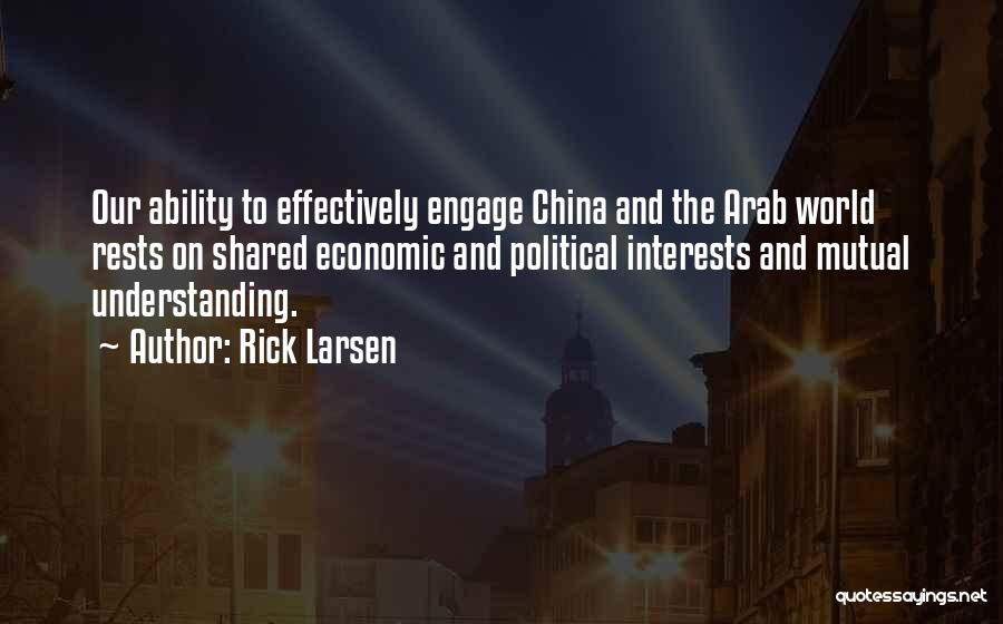 Rick Larsen Quotes: Our Ability To Effectively Engage China And The Arab World Rests On Shared Economic And Political Interests And Mutual Understanding.