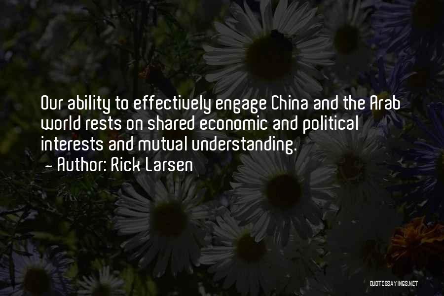 Rick Larsen Quotes: Our Ability To Effectively Engage China And The Arab World Rests On Shared Economic And Political Interests And Mutual Understanding.