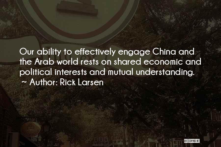 Rick Larsen Quotes: Our Ability To Effectively Engage China And The Arab World Rests On Shared Economic And Political Interests And Mutual Understanding.