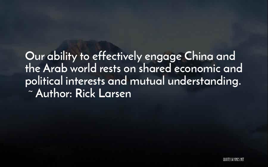 Rick Larsen Quotes: Our Ability To Effectively Engage China And The Arab World Rests On Shared Economic And Political Interests And Mutual Understanding.