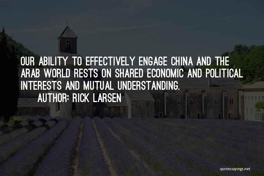 Rick Larsen Quotes: Our Ability To Effectively Engage China And The Arab World Rests On Shared Economic And Political Interests And Mutual Understanding.