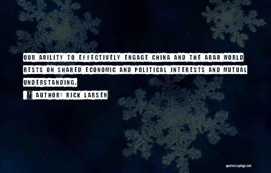 Rick Larsen Quotes: Our Ability To Effectively Engage China And The Arab World Rests On Shared Economic And Political Interests And Mutual Understanding.