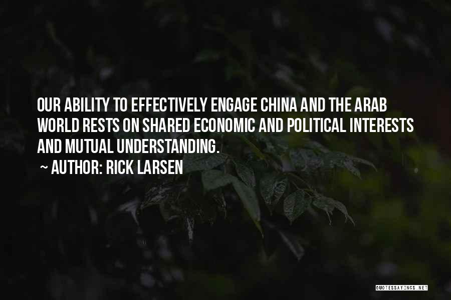 Rick Larsen Quotes: Our Ability To Effectively Engage China And The Arab World Rests On Shared Economic And Political Interests And Mutual Understanding.