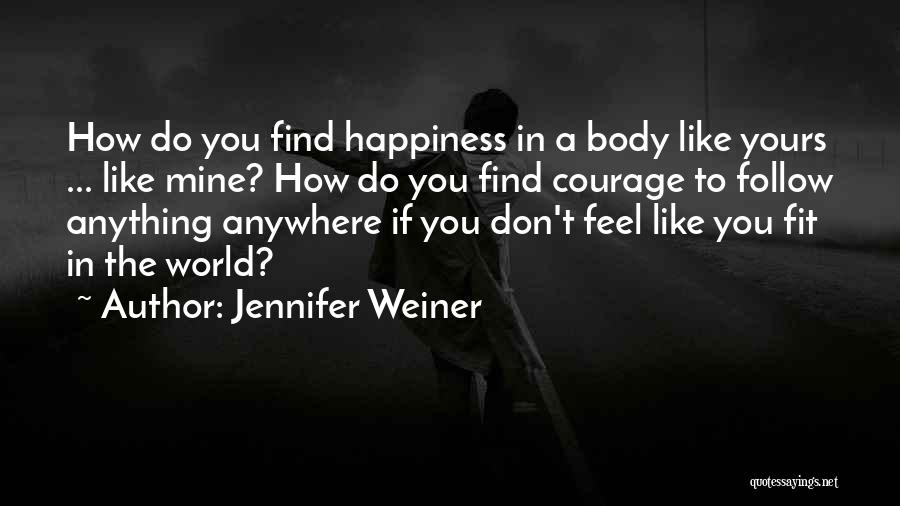 Jennifer Weiner Quotes: How Do You Find Happiness In A Body Like Yours ... Like Mine? How Do You Find Courage To Follow