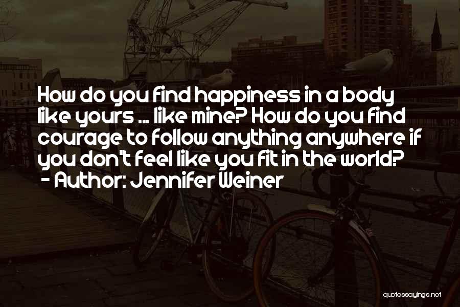 Jennifer Weiner Quotes: How Do You Find Happiness In A Body Like Yours ... Like Mine? How Do You Find Courage To Follow