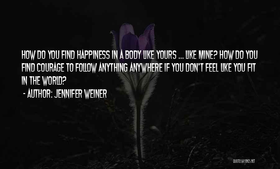 Jennifer Weiner Quotes: How Do You Find Happiness In A Body Like Yours ... Like Mine? How Do You Find Courage To Follow