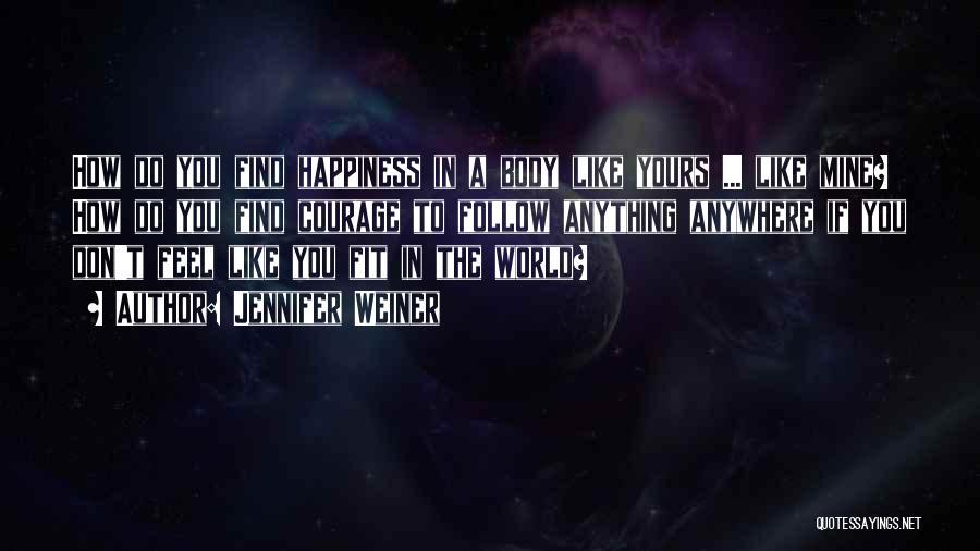 Jennifer Weiner Quotes: How Do You Find Happiness In A Body Like Yours ... Like Mine? How Do You Find Courage To Follow