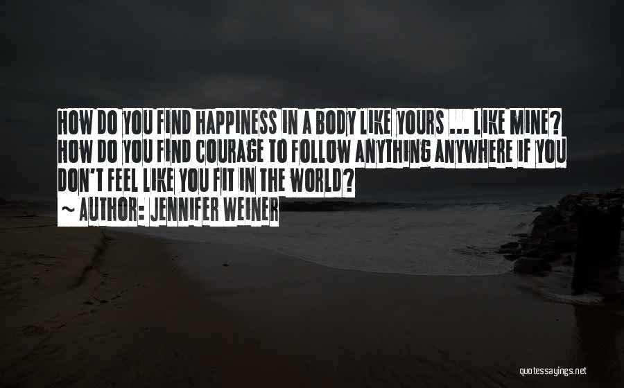 Jennifer Weiner Quotes: How Do You Find Happiness In A Body Like Yours ... Like Mine? How Do You Find Courage To Follow