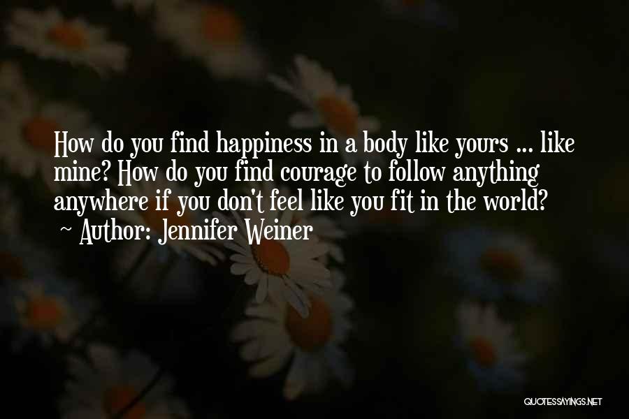 Jennifer Weiner Quotes: How Do You Find Happiness In A Body Like Yours ... Like Mine? How Do You Find Courage To Follow