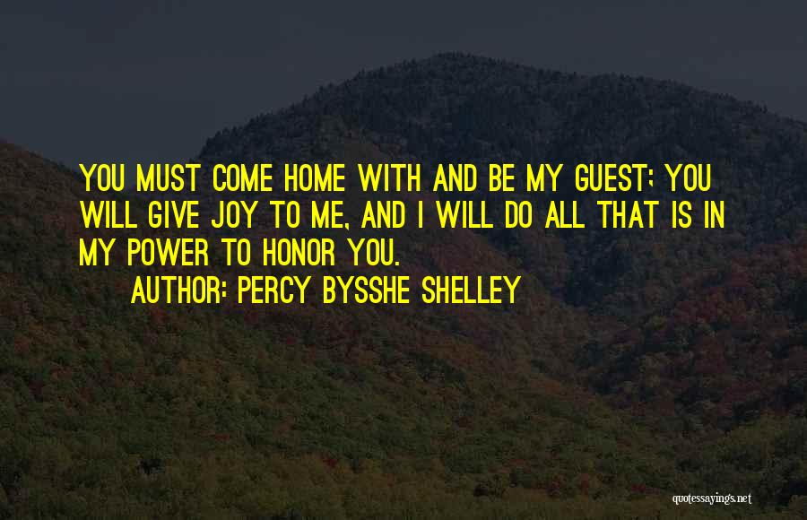 Percy Bysshe Shelley Quotes: You Must Come Home With And Be My Guest; You Will Give Joy To Me, And I Will Do All