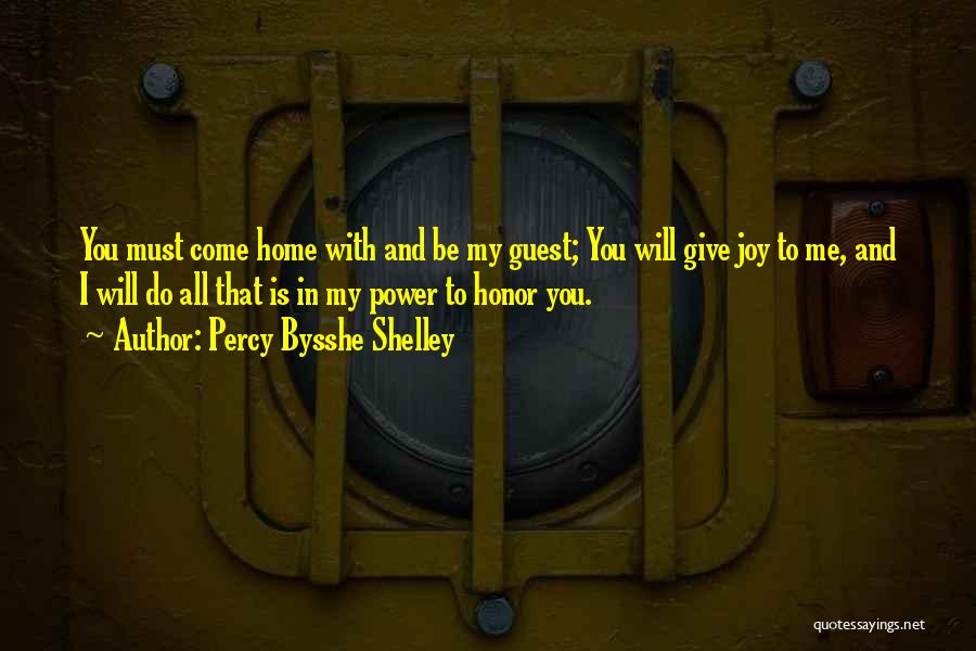 Percy Bysshe Shelley Quotes: You Must Come Home With And Be My Guest; You Will Give Joy To Me, And I Will Do All