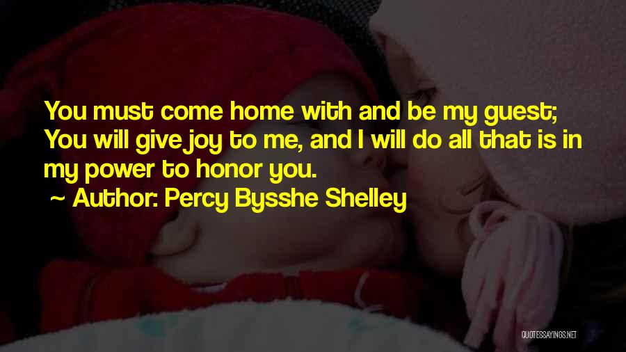 Percy Bysshe Shelley Quotes: You Must Come Home With And Be My Guest; You Will Give Joy To Me, And I Will Do All