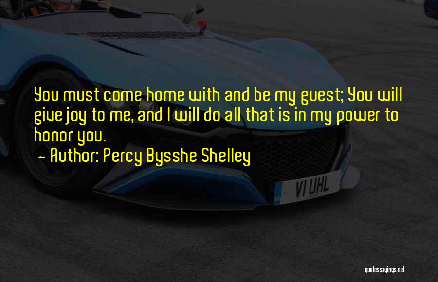 Percy Bysshe Shelley Quotes: You Must Come Home With And Be My Guest; You Will Give Joy To Me, And I Will Do All