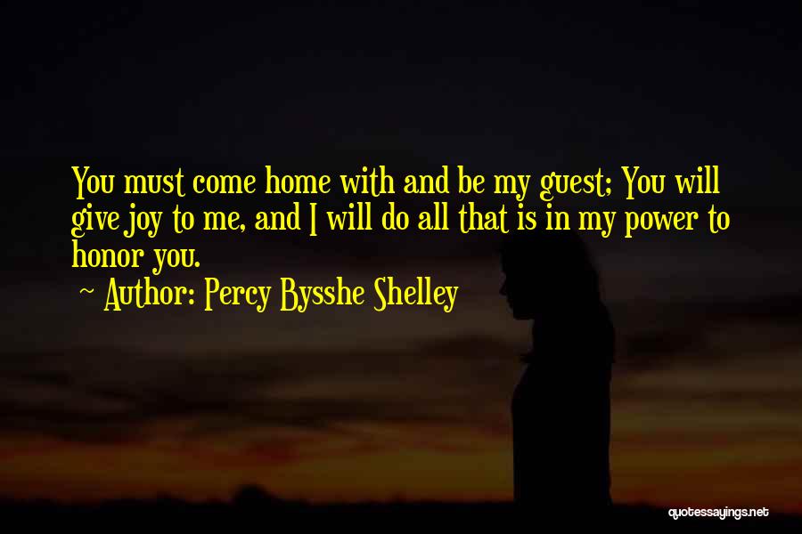 Percy Bysshe Shelley Quotes: You Must Come Home With And Be My Guest; You Will Give Joy To Me, And I Will Do All