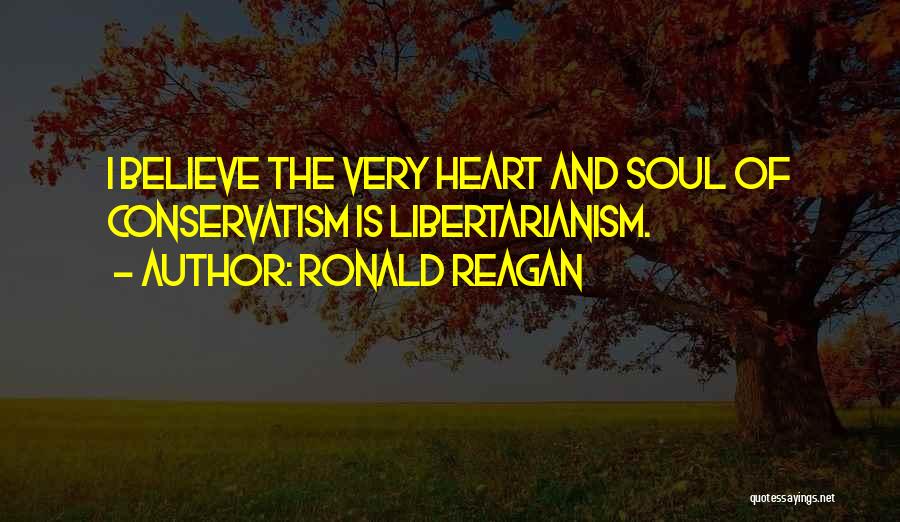 Ronald Reagan Quotes: I Believe The Very Heart And Soul Of Conservatism Is Libertarianism.