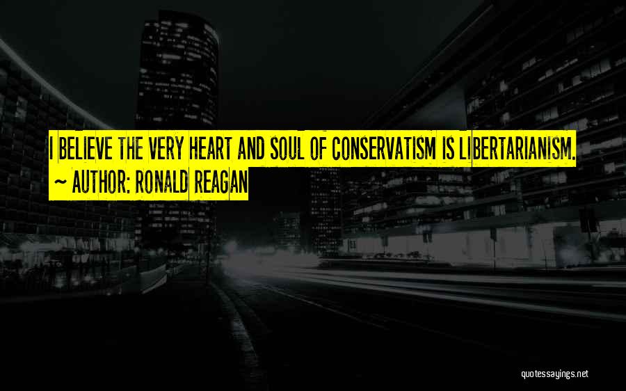 Ronald Reagan Quotes: I Believe The Very Heart And Soul Of Conservatism Is Libertarianism.
