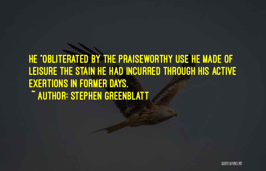 Stephen Greenblatt Quotes: He Obliterated By The Praiseworthy Use He Made Of Leisure The Stain He Had Incurred Through His Active Exertions In