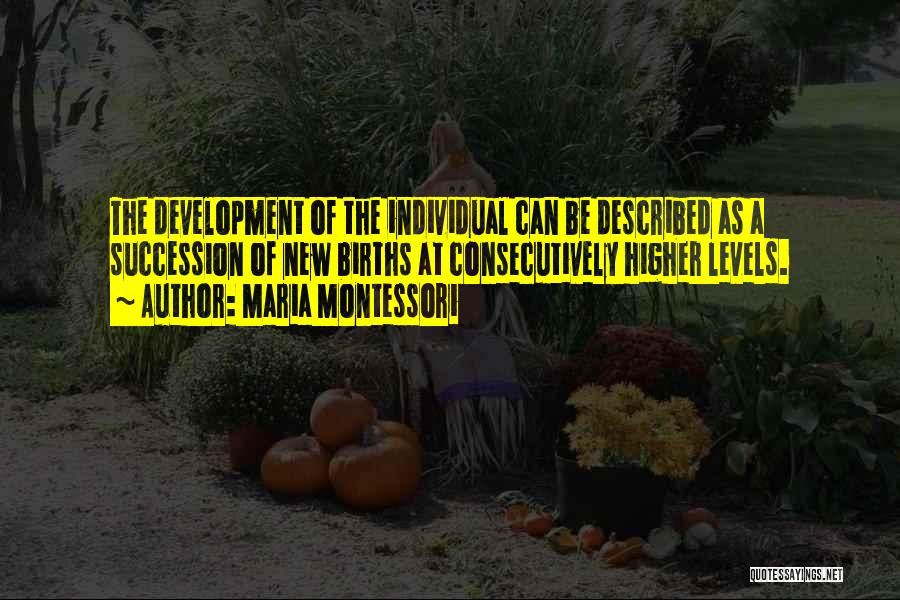 Maria Montessori Quotes: The Development Of The Individual Can Be Described As A Succession Of New Births At Consecutively Higher Levels.