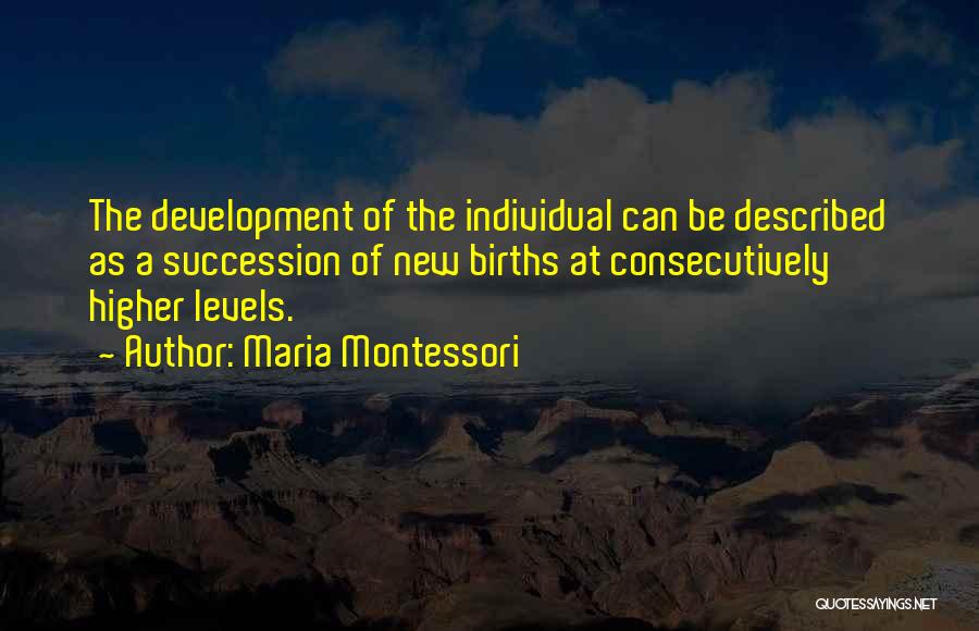 Maria Montessori Quotes: The Development Of The Individual Can Be Described As A Succession Of New Births At Consecutively Higher Levels.