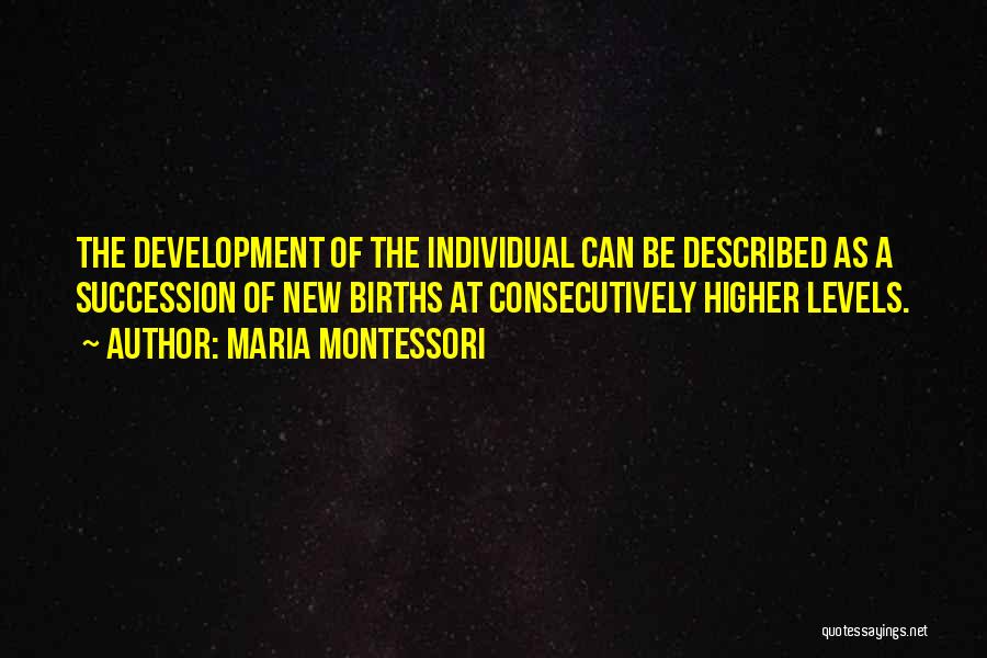 Maria Montessori Quotes: The Development Of The Individual Can Be Described As A Succession Of New Births At Consecutively Higher Levels.