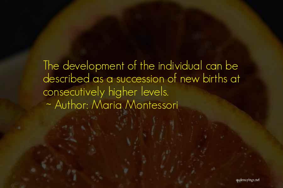 Maria Montessori Quotes: The Development Of The Individual Can Be Described As A Succession Of New Births At Consecutively Higher Levels.