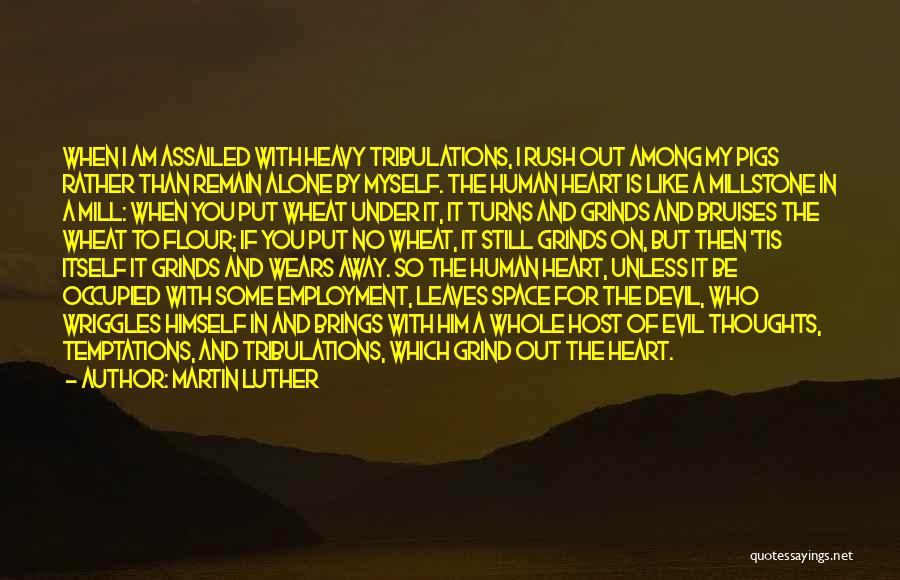 Martin Luther Quotes: When I Am Assailed With Heavy Tribulations, I Rush Out Among My Pigs Rather Than Remain Alone By Myself. The