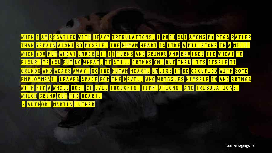 Martin Luther Quotes: When I Am Assailed With Heavy Tribulations, I Rush Out Among My Pigs Rather Than Remain Alone By Myself. The