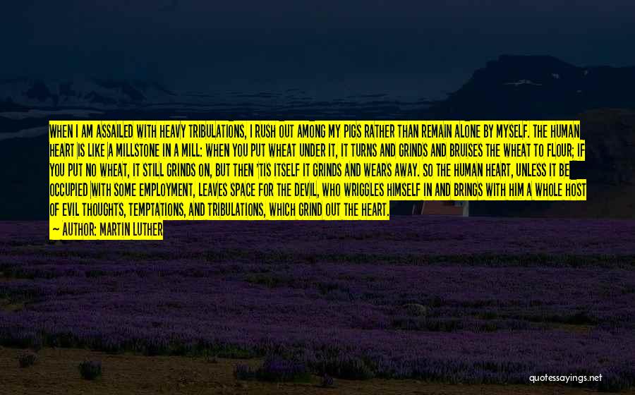 Martin Luther Quotes: When I Am Assailed With Heavy Tribulations, I Rush Out Among My Pigs Rather Than Remain Alone By Myself. The