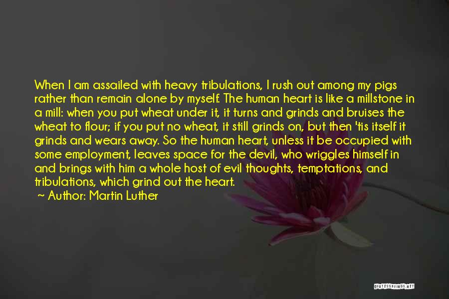Martin Luther Quotes: When I Am Assailed With Heavy Tribulations, I Rush Out Among My Pigs Rather Than Remain Alone By Myself. The
