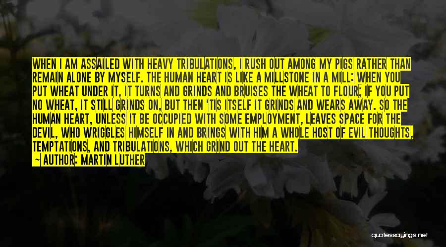 Martin Luther Quotes: When I Am Assailed With Heavy Tribulations, I Rush Out Among My Pigs Rather Than Remain Alone By Myself. The