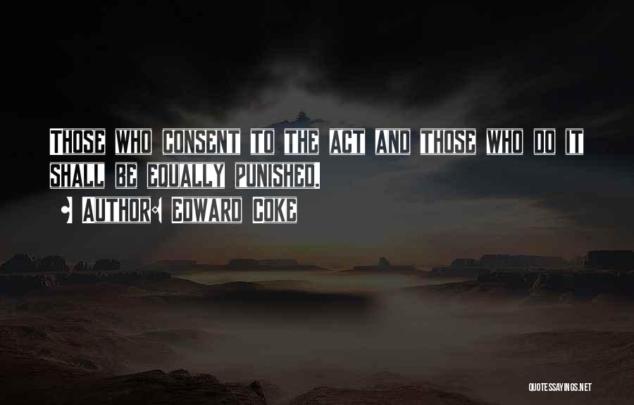 Edward Coke Quotes: Those Who Consent To The Act And Those Who Do It Shall Be Equally Punished.