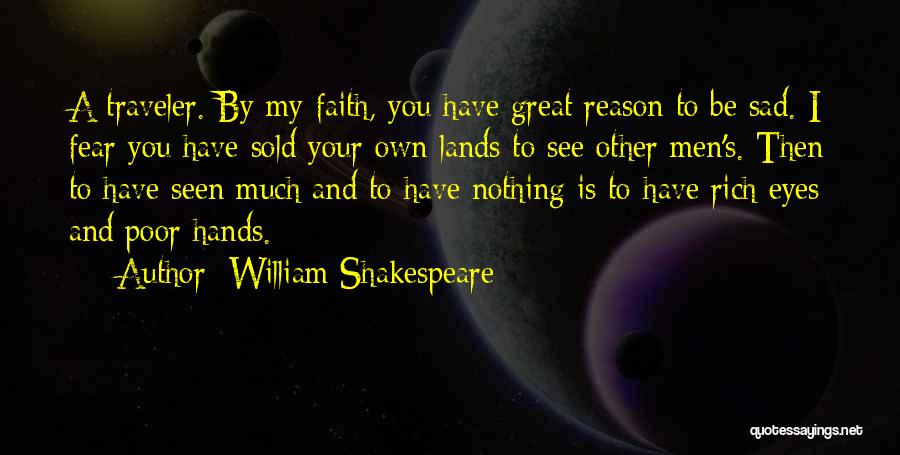 William Shakespeare Quotes: A Traveler. By My Faith, You Have Great Reason To Be Sad. I Fear You Have Sold Your Own Lands