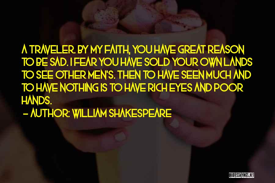 William Shakespeare Quotes: A Traveler. By My Faith, You Have Great Reason To Be Sad. I Fear You Have Sold Your Own Lands