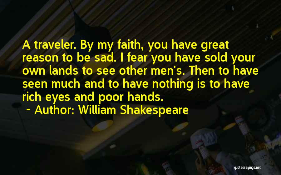 William Shakespeare Quotes: A Traveler. By My Faith, You Have Great Reason To Be Sad. I Fear You Have Sold Your Own Lands