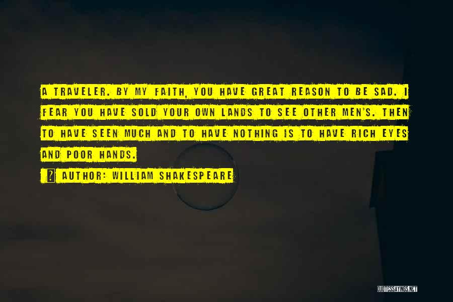 William Shakespeare Quotes: A Traveler. By My Faith, You Have Great Reason To Be Sad. I Fear You Have Sold Your Own Lands