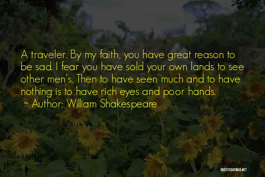 William Shakespeare Quotes: A Traveler. By My Faith, You Have Great Reason To Be Sad. I Fear You Have Sold Your Own Lands