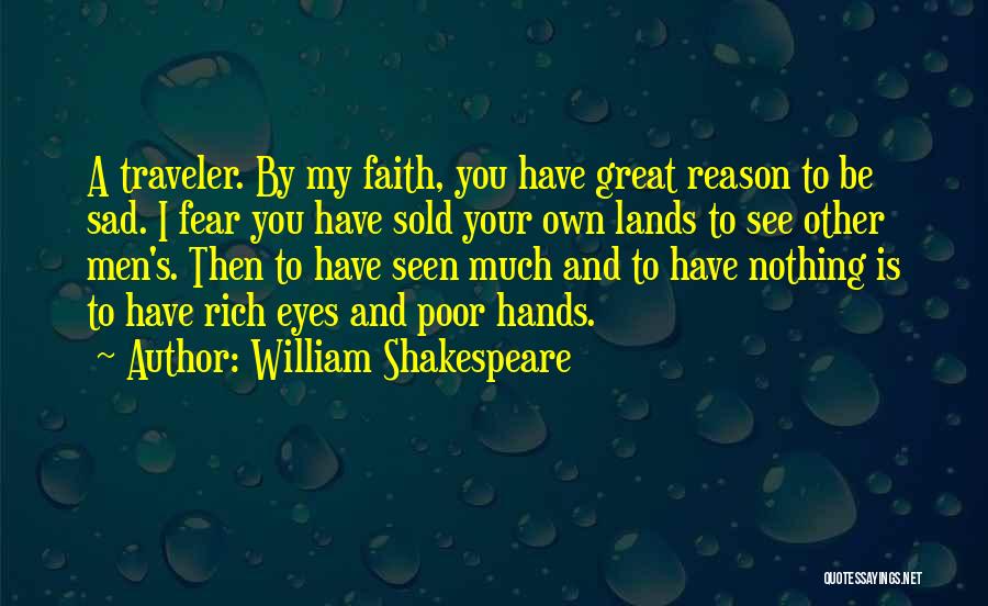 William Shakespeare Quotes: A Traveler. By My Faith, You Have Great Reason To Be Sad. I Fear You Have Sold Your Own Lands