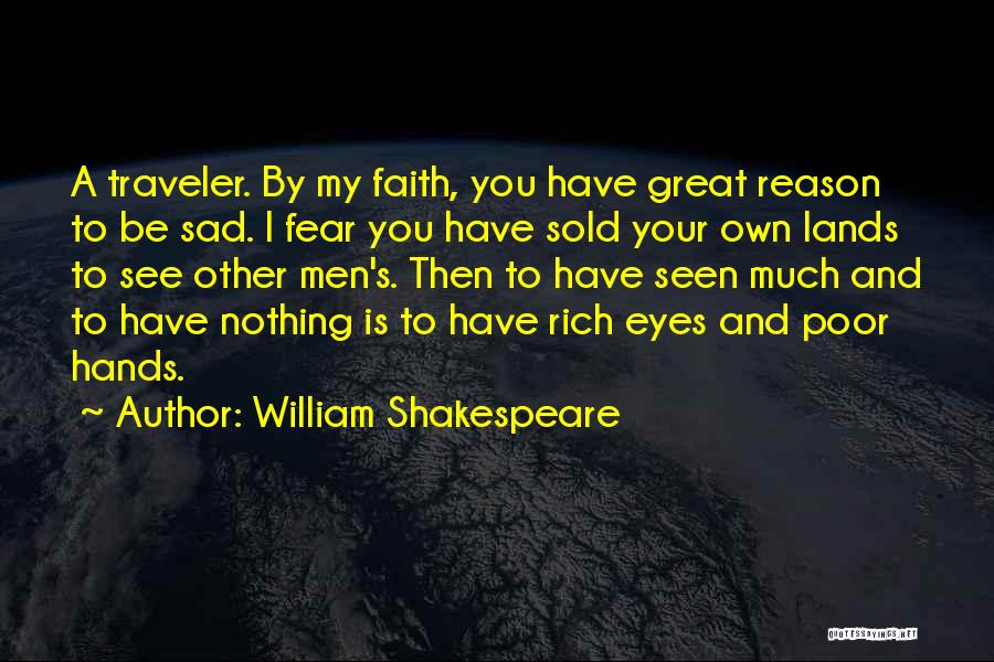 William Shakespeare Quotes: A Traveler. By My Faith, You Have Great Reason To Be Sad. I Fear You Have Sold Your Own Lands