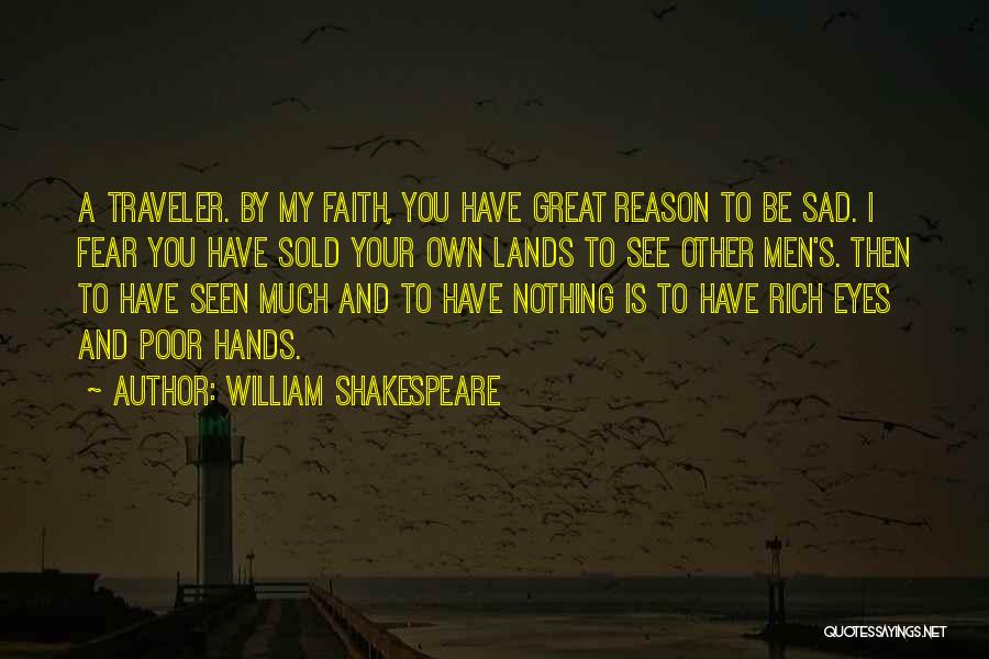 William Shakespeare Quotes: A Traveler. By My Faith, You Have Great Reason To Be Sad. I Fear You Have Sold Your Own Lands