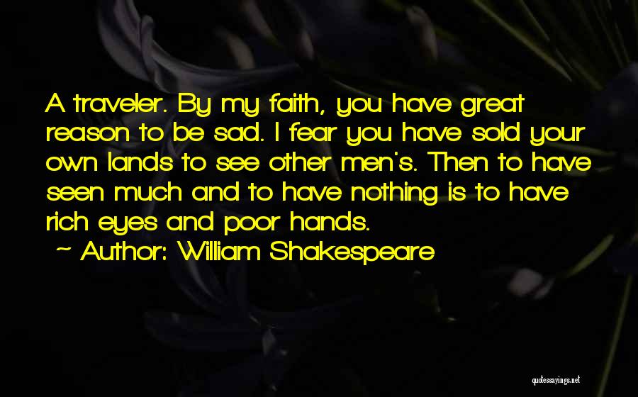 William Shakespeare Quotes: A Traveler. By My Faith, You Have Great Reason To Be Sad. I Fear You Have Sold Your Own Lands