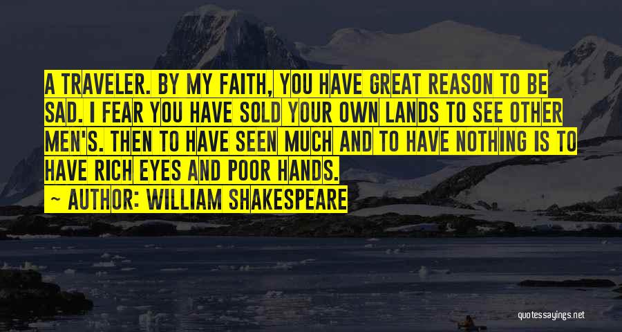 William Shakespeare Quotes: A Traveler. By My Faith, You Have Great Reason To Be Sad. I Fear You Have Sold Your Own Lands
