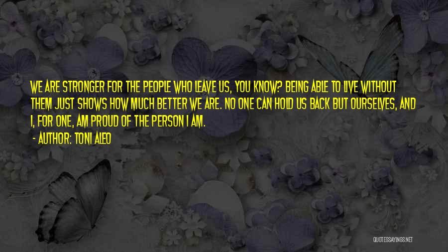 Toni Aleo Quotes: We Are Stronger For The People Who Leave Us, You Know? Being Able To Live Without Them Just Shows How