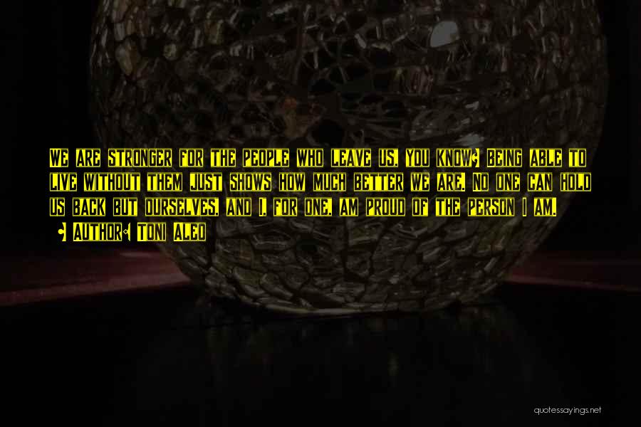 Toni Aleo Quotes: We Are Stronger For The People Who Leave Us, You Know? Being Able To Live Without Them Just Shows How