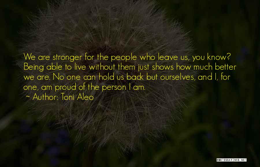 Toni Aleo Quotes: We Are Stronger For The People Who Leave Us, You Know? Being Able To Live Without Them Just Shows How