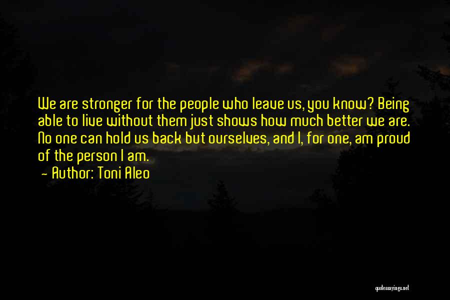 Toni Aleo Quotes: We Are Stronger For The People Who Leave Us, You Know? Being Able To Live Without Them Just Shows How