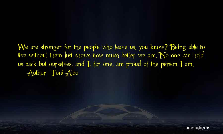 Toni Aleo Quotes: We Are Stronger For The People Who Leave Us, You Know? Being Able To Live Without Them Just Shows How