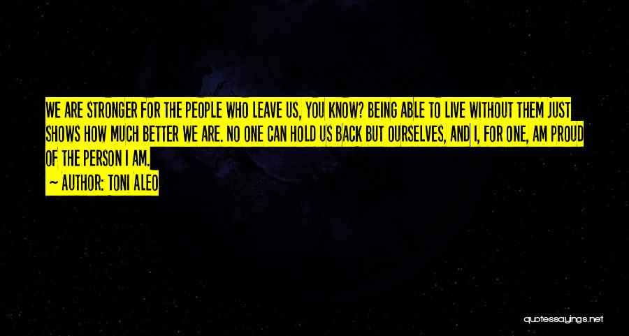 Toni Aleo Quotes: We Are Stronger For The People Who Leave Us, You Know? Being Able To Live Without Them Just Shows How
