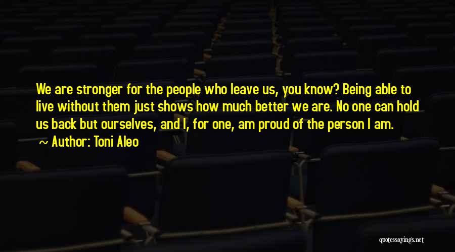 Toni Aleo Quotes: We Are Stronger For The People Who Leave Us, You Know? Being Able To Live Without Them Just Shows How